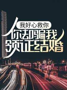 完整版的我好心救你，你却骗我领证结婚？小说在哪里可以免费读到？