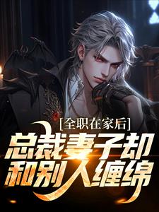 已完结小说《全职在家后，总裁妻子却和别人缠绵》章节免费阅读