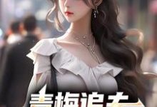 青梅追夫，竹马你看看我楚奕姜婉清，青梅追夫，竹马你看看我在线无弹窗阅读-红梅文学