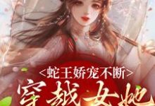 蛇王娇宠不断,穿越女她逃不掉免费阅读,蛇王娇宠不断,穿越女她逃不掉玄祈千夏-红梅文学