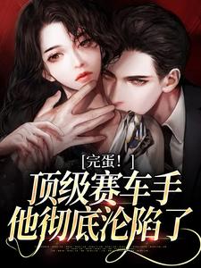 完蛋！顶级赛车手他彻底沦陷了小说完结了吗？在哪里可以免费读到？