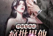 《替妹复仇后,疯批男他爱上我了》全集免费在线阅读(叶初予秦峥)-红梅文学