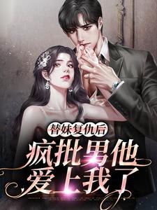 《替妹复仇后，疯批男他爱上我了》全集免费在线阅读（叶初予秦峥）