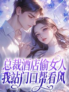 总裁酒店偷女人，我站门口帮看风最新章节，总裁酒店偷女人，我站门口帮看风免费阅读