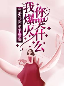 离婚时你绝不后悔，我爆火你哭什么？小说，离婚时你绝不后悔，我爆火你哭什么？在线阅读