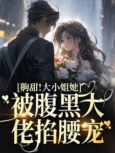完结版《齁甜！大小姐她被腹黑大佬掐腰宠》章节目录在线阅读