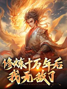 修炼十万年后，我无敌了小说，修炼十万年后，我无敌了免费阅读