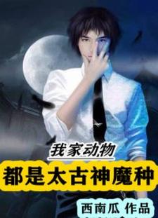 我家动物都是太古神魔种免费阅读，我家动物都是太古神魔种