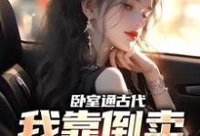 卧室通古代,我靠倒卖发家致富这本小说在哪里可以看?哪里有免费试读章节?-红梅文学