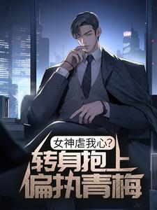 完结版《女神虐我心？转身抱上偏执青梅》在线免费阅读