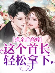 在线寻找换亲后高嫁，这个首长轻松拿下小说的无删减版本