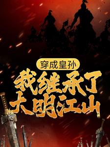 已完结小说《穿成皇孙，我继承了大明江山》最新章节