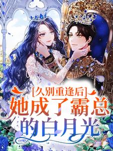 久别重逢后，她成了霸总的白月光这本小说完结了吗？免费查看最新章节