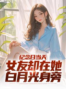 在线寻找纪念日当天，女友却在她白月光身旁小说的无删减版本