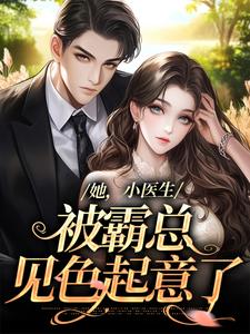 她，小医生，被霸总见色起意了小说完结版章节免费阅读
