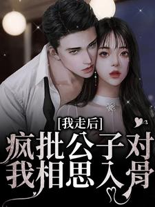 我走后，疯批公子对我相思入骨这本小说完结了吗？免费查看最新章节