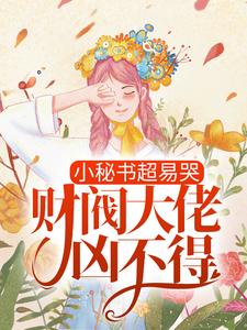 已完结小说《小秘书超易哭，财阀大佬凶不得！》章节免费阅读
