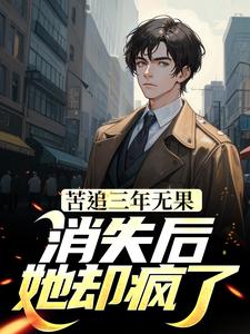 苦追三年无果，消失后，她却疯了这本小说完结了吗？免费查看最新章节