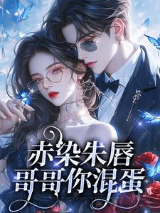 赤染朱唇：哥哥你混蛋小说最新章节在哪里可以读到？