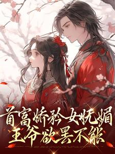 首富娇矜女妩媚，王爷欲罢不能小说阅读，首富娇矜女妩媚，王爷欲罢不能完结版