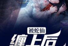 被蛇仙缠上后,我怀孕了小说的所有章节都能在哪里免费读到?-红梅文学