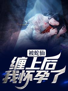 被蛇仙缠上后，我怀孕了小说的所有章节都能在哪里免费读到？