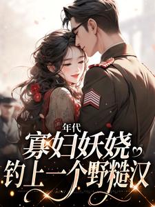 小说《年代：寡妇妖娆，钓上一个野糙汉》章节免费阅读