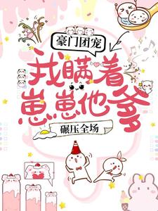 豪门团宠：我瞒着崽崽他爹，碾压全场！小说免费资源，豪门团宠：我瞒着崽崽他爹，碾压全场！在线阅读