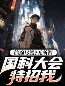 已完结小说《前途尽毁？无所谓，国科大会特招我》在线章节阅读