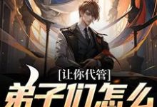 让你代管,弟子们怎么都逆天了?小说有没有完整的免费版本在线阅读?-红梅文学