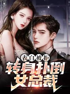 表白被拒，转身扑倒女总裁小说完结了吗？在哪里可以免费读到？