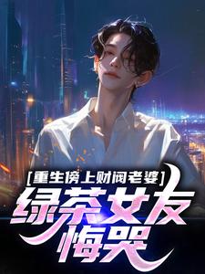在线寻找重生傍上财阀老婆，绿茶女友悔哭小说的无删减版本