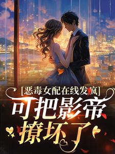 陌家奶玖小说恶毒女配在线发疯，可把影帝撩坏了在线阅读章节
