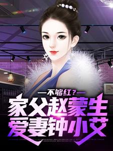 不够红？家父赵蒙生，爱妻钟小艾赵天鸿钟小艾，不够红？家父赵蒙生，爱妻钟小艾小说免费阅读