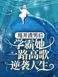 已完结小说《甩开渣男后，学霸她一路高歌逆袭人生》章节免费阅读