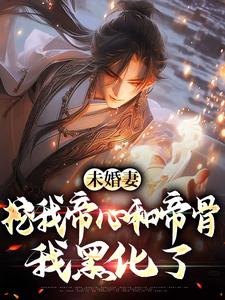 完结版《未婚妻挖我帝心和帝骨，我黑化了》章节阅读