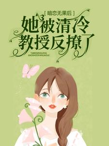 暗恋无果后，她被清冷教授反撩了免费阅读，暗恋无果后，她被清冷教授反撩了章节在线阅读