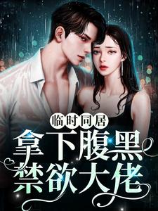 已完结小说《临时同居！拿下腹黑禁欲大佬》章节在线阅读