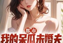 都市:我的呆瓜未婚夫太过迟钝小说有没有完整的免费版本在线阅读?-红梅文学