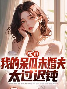 都市：我的呆瓜未婚夫太过迟钝小说有没有完整的免费版本在线阅读？