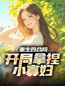 在线免费阅读重生四合院，开局拿捏小寡妇完整小说