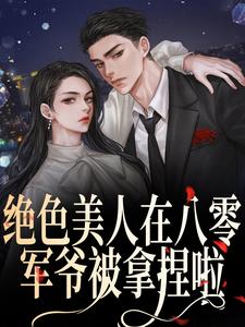 已完结小说《绝色美人在八零，军爷被拿捏啦》章节免费阅读