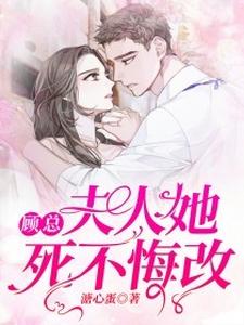 顾总，夫人她死不悔改小说有没有完结版在线？