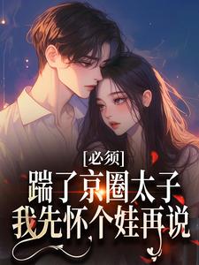 小说《必须踹了京圈太子？我先怀个娃再说》章节免费阅读
