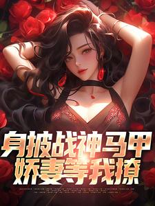 《身披战神马甲，娇妻等我撩》全集免费在线阅读（ 叶浮生皇甫晴）