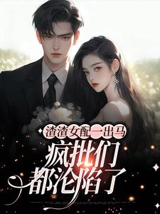 渣渣女配一出马，疯批们都沦陷了最新章节，渣渣女配一出马，疯批们都沦陷了章节在线阅读