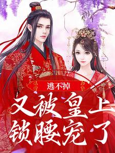 已完结小说《逃不掉！又被皇上锁腰宠了》章节免费阅读