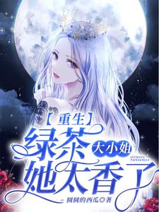 已完结小说《重生：绿茶大小姐她太香了》章节免费阅读