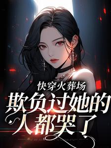 快穿火葬场，欺负过她的人都哭了小说完结了吗？在哪里可以免费读到？