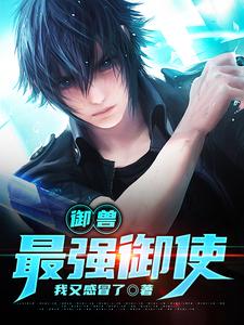 我又感冒了小说在线章节免费阅读（御兽：最强御使无弹窗无删减）